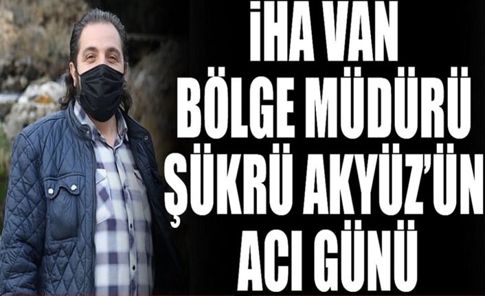 İHA Van Bölge Müdürü Şükrü Akyüz'ün Acı Günü