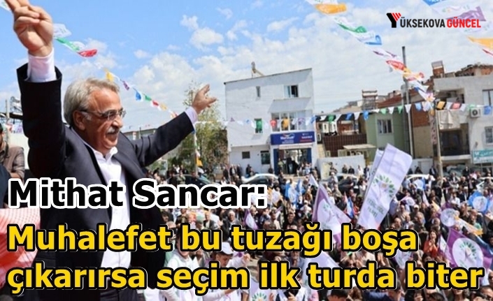 Mithat Sancar: Muhalefet bu tuzağı boşa çıkarırsa seçim ilk turda biter