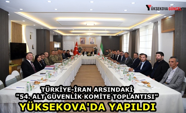 Türkiye-İran arsındaki "54. Alt Güvenlik Komite Toplantısı" Yüksekova'da yapıldı