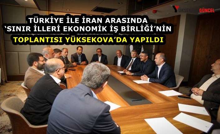 Türkiye ile İran arasında ‘Sınır İlleri Ekonomik İş Birliği’nin Toplantısı Yüksekova’da Yapıldı
