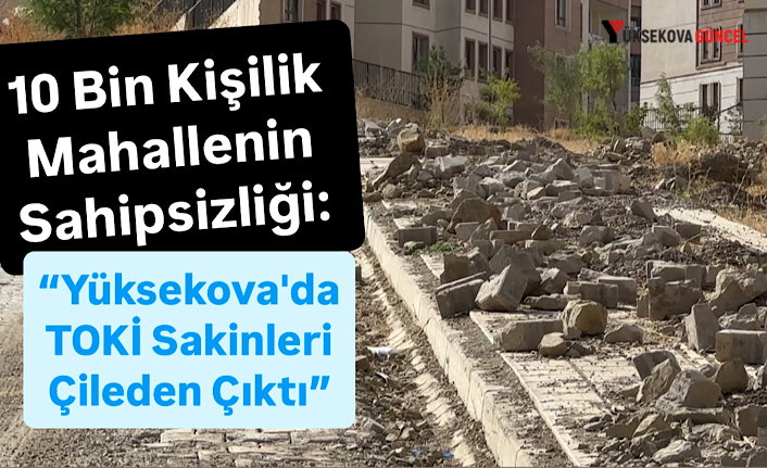 10 Bin Kişilik Mahallenin Sahipsizliği: “Yüksekova'da TOKİ Sakinleri Çileden Çıktı”
