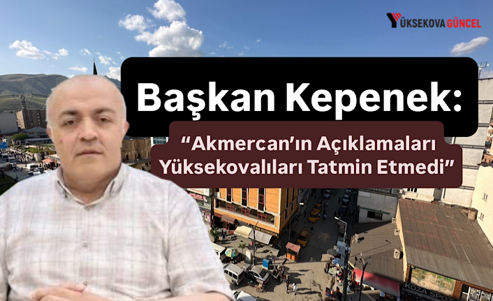 Başkan Kepenek: “Akmercan’ın Açıklamaları Yüksekovalıları Tatmin Etmedi”