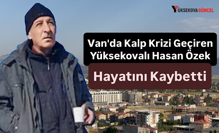 Van'da Kalp Krizi Geçiren Yüksekovalı Hasan Özek Hayatını Kaybetti