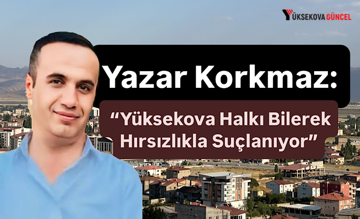 Yazar Korkmaz: “Yüksekova Halkı Bilerek Hırsızlıkla Suçlanıyor”