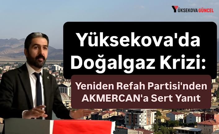 Yüksekova'da Doğalgaz Krizi: Yeniden Refah Partisi'nden AKMERCAN'a Sert Yanıt