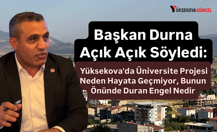 Başkan Durna Açık Açık Söyledi: Yüksekova'da Üniversite Projesi Neden Hayata Geçmiyor, Bunun Önünde Duran Engel Nedir