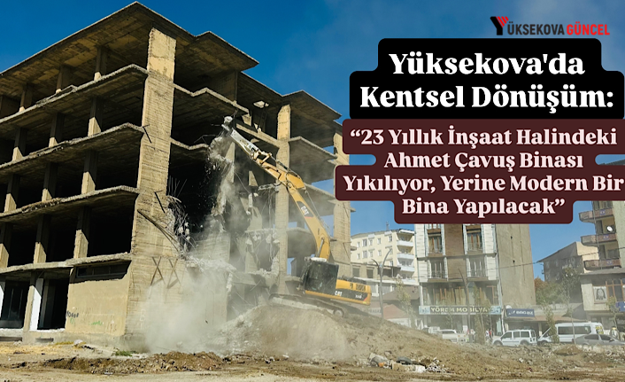 Yüksekova'da Kentsel Dönüşüm: “23 Yıllık İnşaat Halindeki Ahmet Çavuş Binası Yıkılıyor, Yerine Modern Bir Bina Yapılacak”