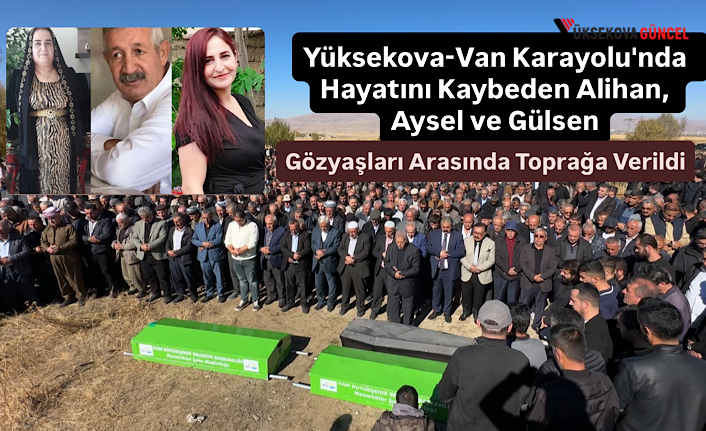 Yüksekova-Van Karayolu'nda  Hayatını Kaybeden Alihan, Aysel ve Gülsen Gözyaşları Arasında Toprağa Verildi