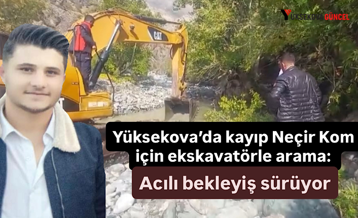Yüksekova’da kayıp Neçir Kom için ekskavatörle arama: Acılı bekleyiş sürüyor