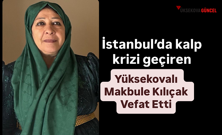 İstanbul’da kalp krizi geçiren Yüksekovalı Makbule Kılıçak Vefat Etti