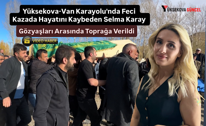 Yüksekova-Van Karayolu'nda Feci Kazada Hayatını Kaybeden Selma Karay Gözyaşları arasında toprağa verildi