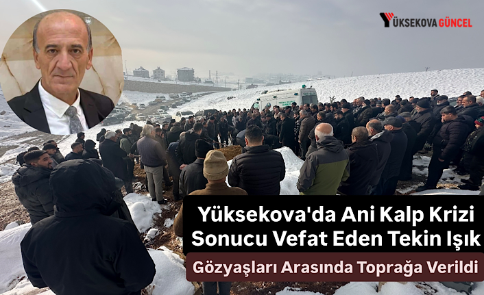 Yüksekova'da Ani Kalp Krizi Sonucu Vefat Eden Tekin Işık Gözyaşları Arasında Toprağa Verildi