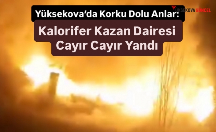 Yüksekova’da Korku Dolu Anlar: Kalorifer Kazan Dairesi Cayır Cayır Yandı