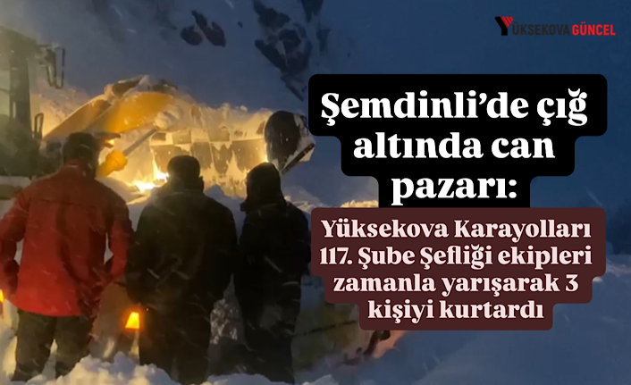 Şemdinli’de çığ altında can pazarı: Karayolları 117. Şube Şefliği ekipleri zamanla yarışarak 3 kişiyi kurtardı