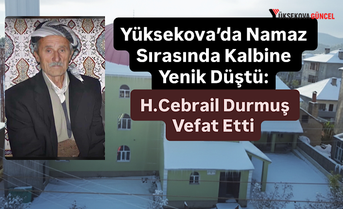Yüksekova’da Namaz Sırasında Kalbine Yenik Düştü: H.Cebrail Durmuş Vefat Etti