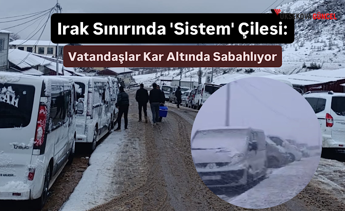 Irak Sınırında 'Sistem' Çilesi: Vatandaşlar Kar Altında Sabahlıyor
