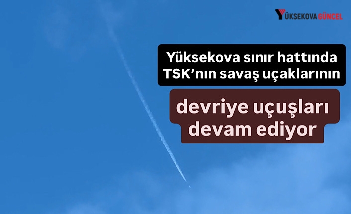 Yüksekova sınır hattında TSK’nın savaş uçaklarının devriye uçuşları devam ediyor