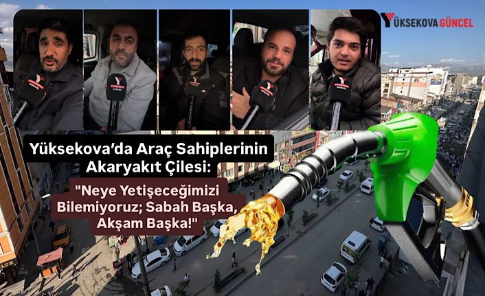 Yüksekova’da Araç Sahiplerinin Akaryakıt Çilesi: "Neye Yetişeceğimizi Bilemiyoruz; Sabah Başka, Akşam Başka!"