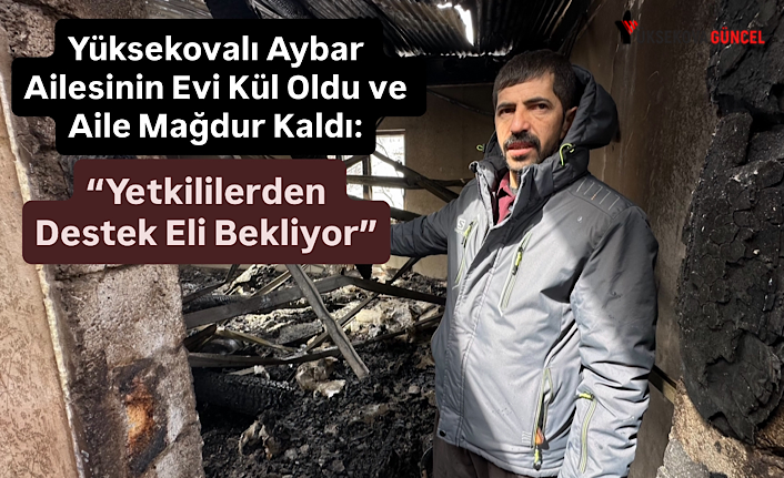 Yüksekovalı Aybar Ailesinin Evi Kül Oldu ve Aile Mağdur Kaldı: “Yetkililerden Destek Eli Bekliyor”