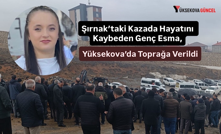 Şırnak’taki Kazada Hayatını Kaybeden Genç Esma, Yüksekova’da Toprağa Verildi