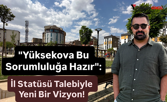 "Yüksekova Bu Sorumluluğa Hazır": İl Statüsü Talebiyle Yeni Bir Vizyon!