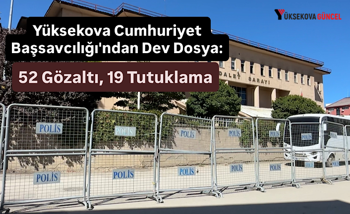 Yüksekova Cumhuriyet Başsavcılığı'ndan Dev Dosya: 52 Gözaltı, 19 Tutuklama