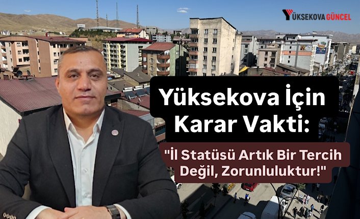 Yüksekova İçin Karar Vakti: "İl Statüsü Artık Bir Tercih Değil, Zorunluluktur!"