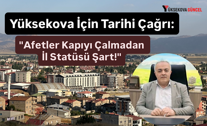 Yüksekova İçin Tarihi Çağrı: "Afetler Kapıyı Çalmadan İl Statüsü Şart!"