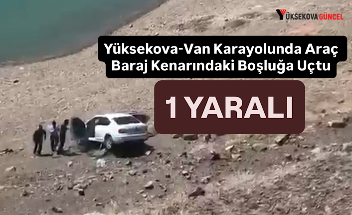 Yüksekova-Van Karayolunda Araç Baraj Kenarındaki Boşluğa Uçtu: 1 Yaralı