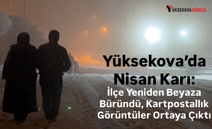 Yüksekova’da Nisan Karı: İlçe Yeniden Beyaza Büründü, Kartpostallık Görüntüler Ortaya Çıktı