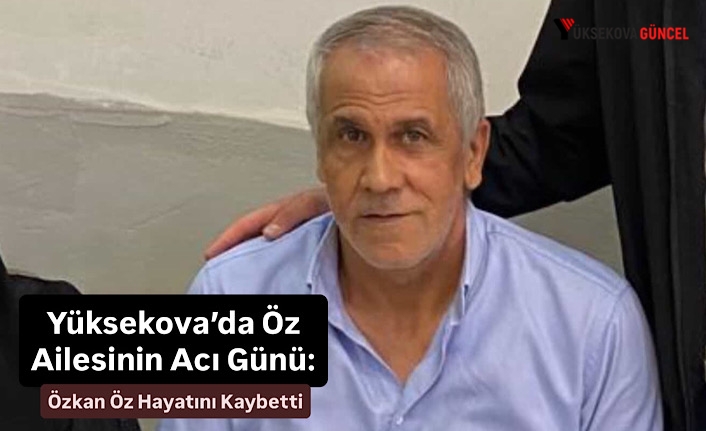 Yüksekova’da Öz Ailesinin Acı Günü: Özkan Öz Hayatını Kaybetti