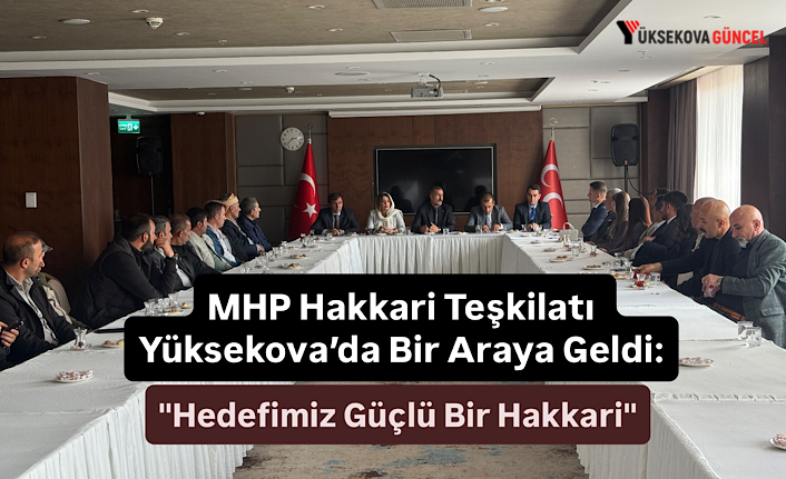 MHP Hakkari Teşkilatı Yüksekova’da Bir Araya Geldi: "Hedefimiz Güçlü Bir Hakkari"