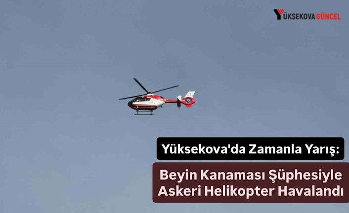 Yüksekova'da Zamanla Yarış: Beyin Kanaması şüphesiyle Helikopter havalandı