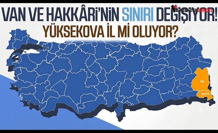 Hakkari ve Van’ın sınırı değişiyor: Yüksekova İl Mi Oluyor?