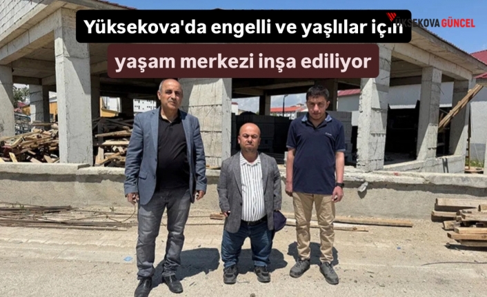 Yüksekova'da engelli ve yaşlılar için yaşam merkezi inşa ediliyor