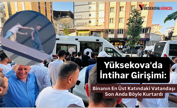 Yüksekova'da İntihar Girişimi: Binanın En Üst Katındaki Vatandaşı Son Anda Böyle Kurtardı