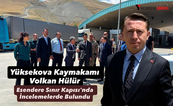 Yüksekova Kaymakamı Volkan Hülür, Esendere Sınır Kapısı'nda İncelemelerde Bulundu