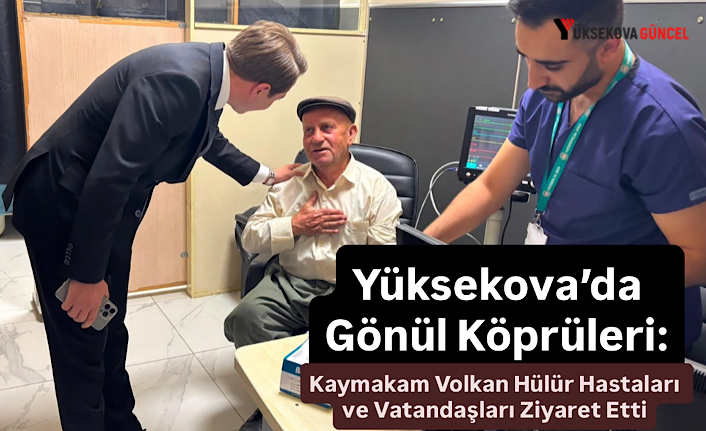 Yüksekova’da Gönül Köprüleri: Kaymakam Volkan Hülür Hastaları ve Vatandaşları Ziyaret Etti
