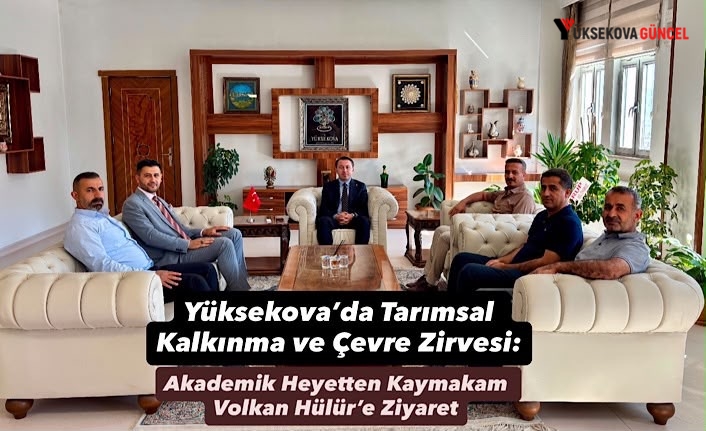 Yüksekova’da Tarımsal Kalkınma ve Çevre Zirvesi: Akademik Heyetten Kaymakam Volkan Hülür’e Ziyaret