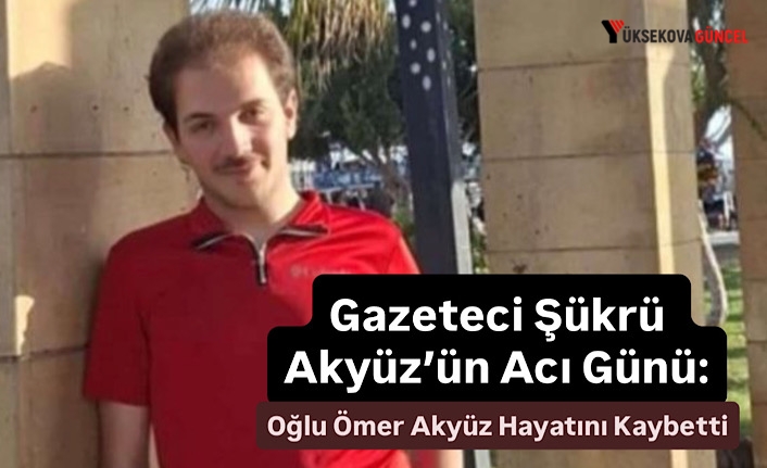 Gazeteci Şükrü Akyüz’ün Acı Günü: Oğlu Ömer Akyüz Hayatını Kaybetti