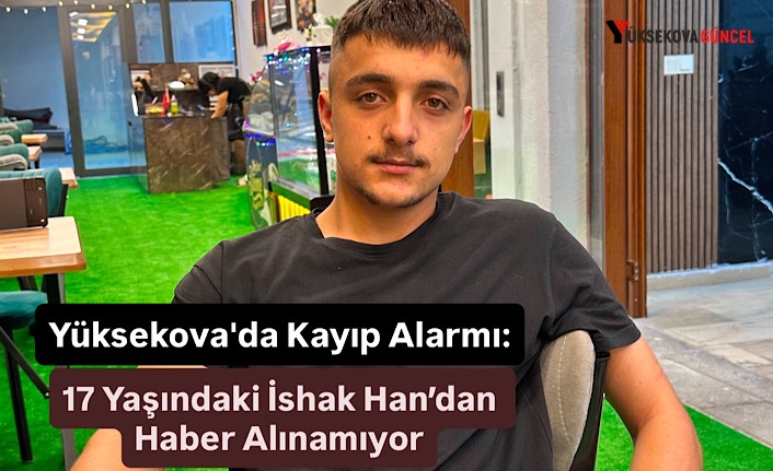 Yüksekova'da Kayıp Alarmı: 17 Yaşındaki İshak Han’dan Haber Alınamıyor