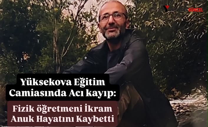 Yüksekova Eğitim Camiasında Acı kayıp: Fizik Öğretmeni İkram Anuk Hayatını Kaybetti