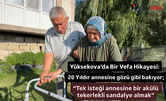 Yüksekova’da Bir Vefa Hikayesi: 20 Yıldır annesine gözü gibi bakıyor, “Tek isteği annesine bir akülü tekerlekli sandalye almak”