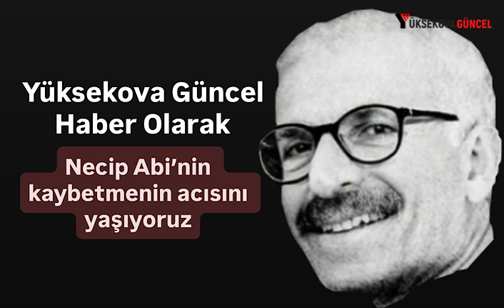 Yüksekova Güncel Haber Olarak Necip Abi’nin Kaybetmenin Acısını Yaşıyoruz