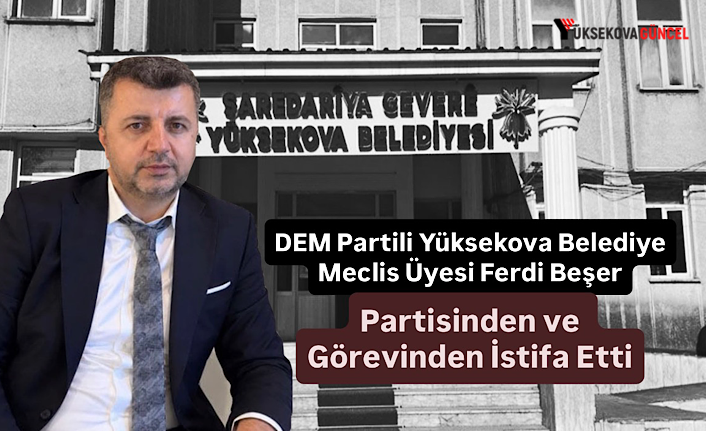 DEM Partili Yüksekova Belediye Meclis Üyesi Ferdi Beşer Partisinden ve Görevinden İstifa Etti