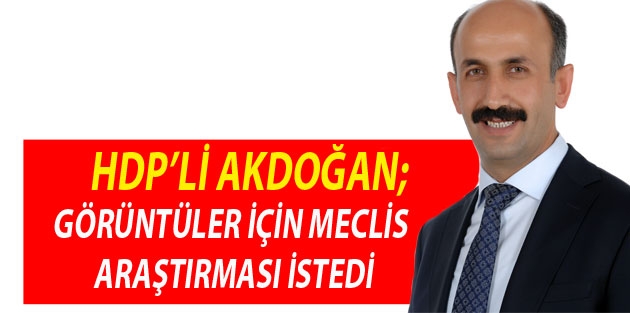 Akdoğan; görüntüler için meclis araştırması istedi