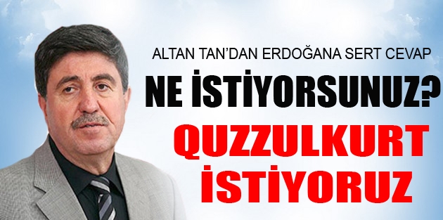 Altan Tan’dan Erdoğan’a yanıt: Quzzulkurt istiyoruz