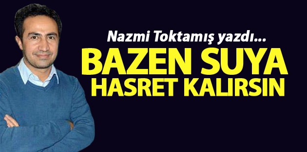 Bazen suya hasret kalırsın