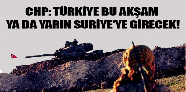 CHP: Türkiye, bu akşam ya da yarın Suriye'ye girecek!
