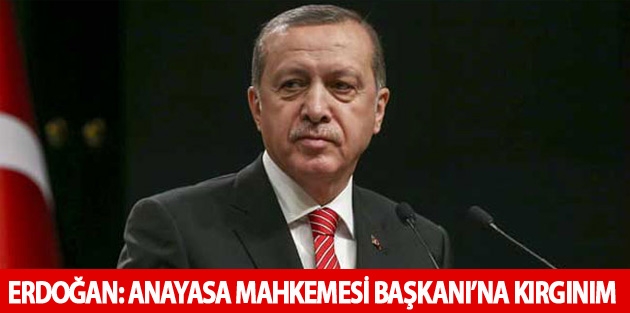 Erdoğan: Anayasa Mahkemesi Başkanı’na kırgınım